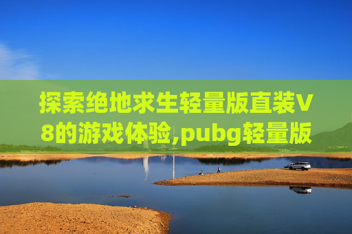 探索绝地求生轻量版直装V8的游戏体验,pubg轻量版最新