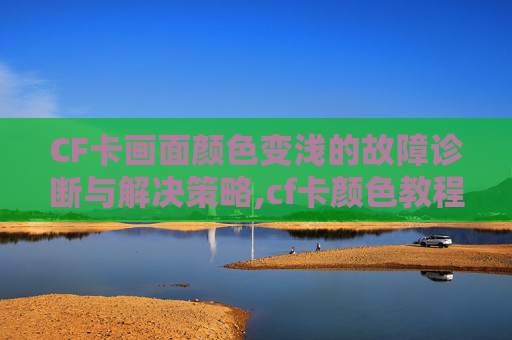CF卡画面颜色变浅的故障诊断与解决策略,cf卡颜色教程