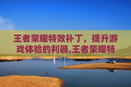 王者荣耀特效补丁，提升游戏体验的利器,王者荣耀特效补丁在哪里