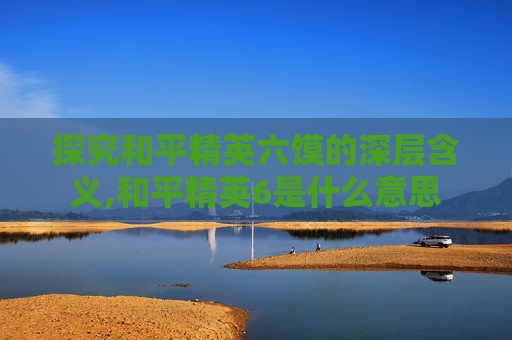 探究和平精英六馍的深层含义,和平精英6是什么意思