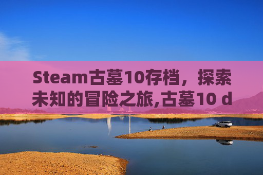 Steam古墓10存档，探索未知的冒险之旅,古墓10 dlc