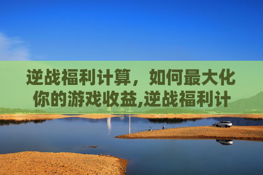 逆战福利计算，如何最大化你的游戏收益,逆战福利计算方法