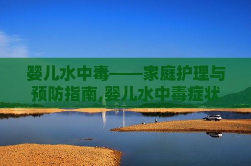 婴儿水中毒——家庭护理与预防指南,婴儿水中毒症状和解决办法