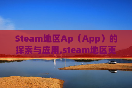 Steam地区Ap（App）的探索与应用,steam地区更改多久一次