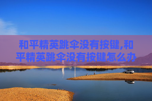 和平精英跳伞没有按键,和平精英跳伞没有按键怎么办