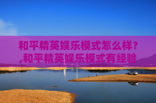 和平精英娱乐模式怎么样？,和平精英娱乐模式有经验吗