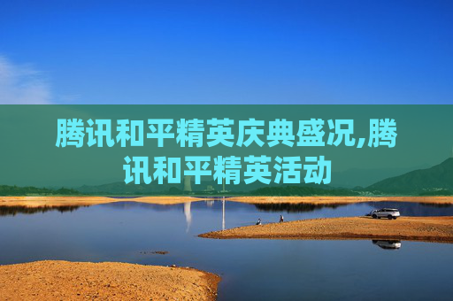 腾讯和平精英庆典盛况,腾讯和平精英活动
