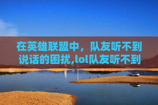 在英雄联盟中，队友听不到说话的困扰,lol队友听不到说话怎么办