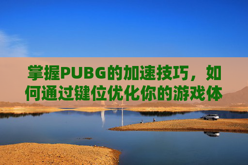 掌握PUBG的加速技巧，如何通过键位优化你的游戏体验,绝地求生加速按键