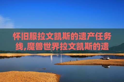 怀旧服拉文凯斯的遗产任务线,魔兽世界拉文凯斯的遗产任务