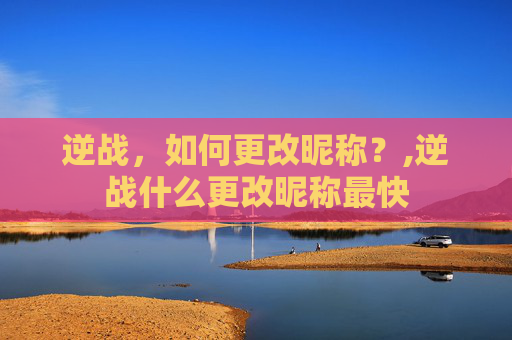 逆战，如何更改昵称？,逆战什么更改昵称最快