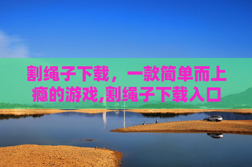 割绳子下载，一款简单而上瘾的游戏,割绳子下载入口