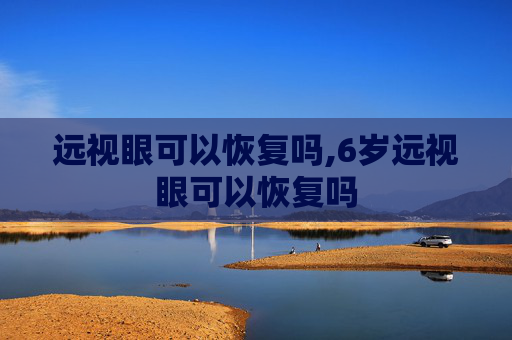远视眼可以恢复吗,6岁远视眼可以恢复吗