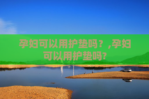 孕妇可以用护垫吗？,孕妇可以用护垫吗?