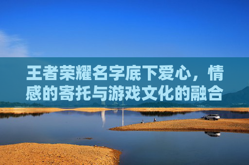 王者荣耀名字底下爱心，情感的寄托与游戏文化的融合,王者荣耀名字下面有爱心是啥意思