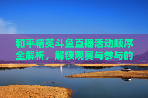 和平精英斗鱼直播活动顺序全解析，解锁观赛与参与的正确姿势,斗鱼和平精英直播间