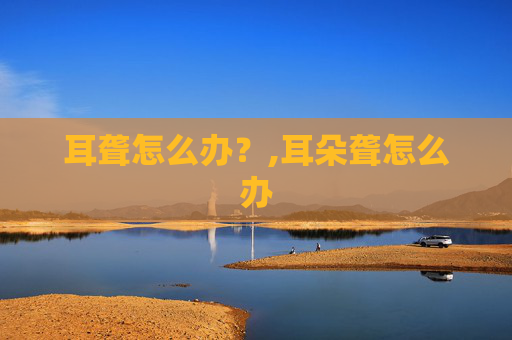 耳聋怎么办？,耳朵聋怎么办