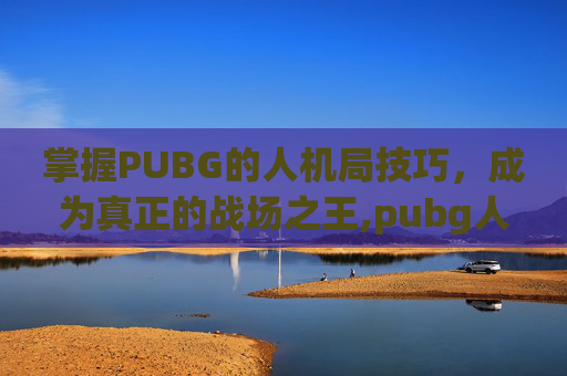 掌握PUBG的人机局技巧，成为真正的战场之王,pubg人机模式在哪里玩