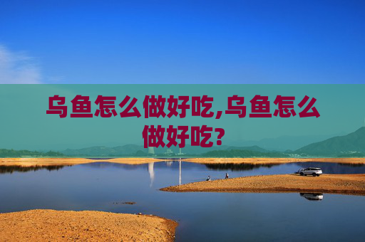 乌鱼怎么做好吃,乌鱼怎么做好吃?