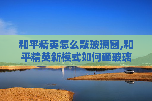 和平精英怎么敲玻璃窗,和平精英新模式如何砸玻璃