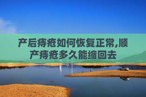 产后痔疮如何恢复正常,顺产痔疮多久能缩回去