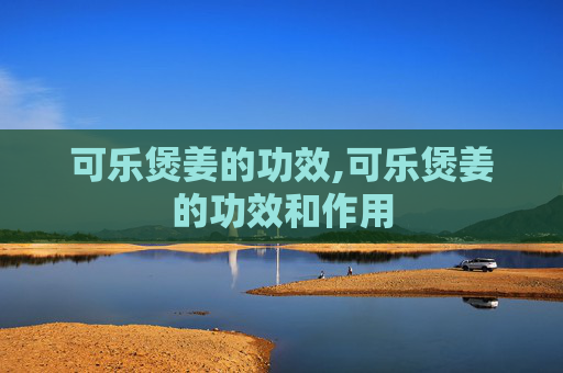可乐煲姜的功效,可乐煲姜的功效和作用
