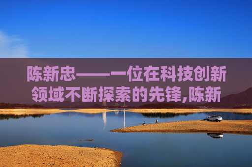 陈新忠——一位在科技创新领域不断探索的先锋,陈新忠徐州工程学院