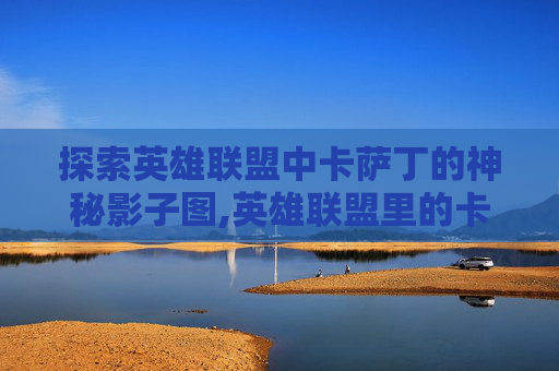 探索英雄联盟中卡萨丁的神秘影子图,英雄联盟里的卡萨
