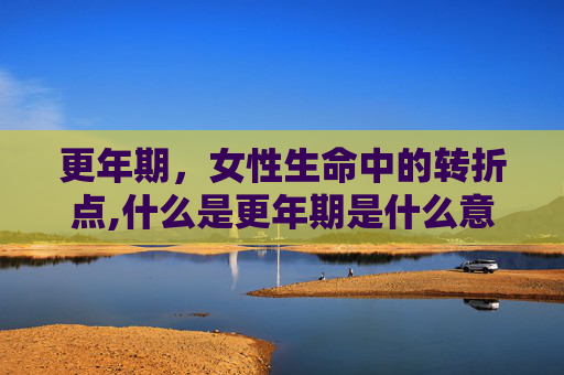 更年期，女性生命中的转折点,什么是更年期是什么意思
