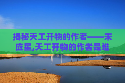 揭秘天工开物的作者——宋应星,天工开物的作者是谁写的