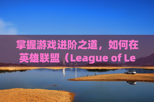 掌握游戏进阶之道，如何在英雄联盟（League of Legends，简称LOL）中精准分段位,lol的分段