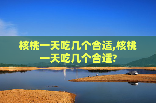 核桃一天吃几个合适,核桃一天吃几个合适?