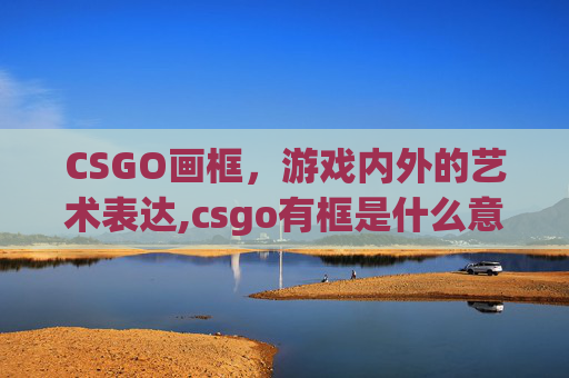 CSGO画框，游戏内外的艺术表达,csgo有框是什么意思