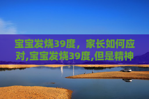 宝宝发烧39度，家长如何应对,宝宝发烧39度,但是精神好,需要退烧药吗