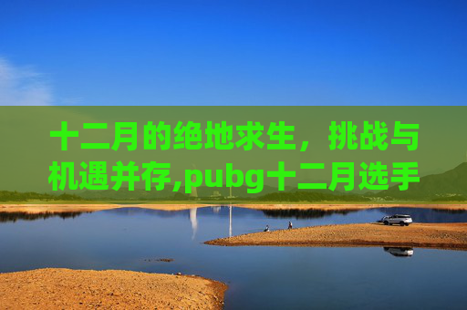 十二月的绝地求生，挑战与机遇并存,pubg十二月选手