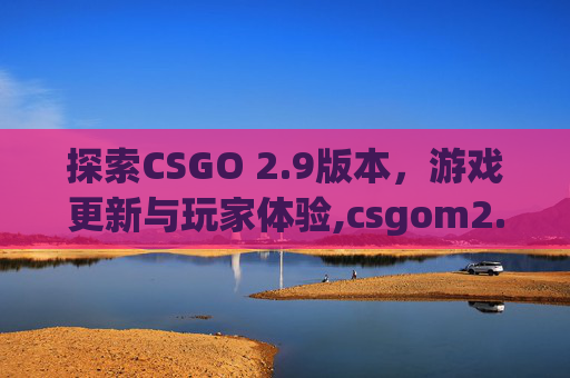 探索CSGO 2.9版本，游戏更新与玩家体验,csgom2.3