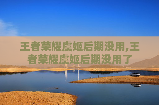 王者荣耀虞姬后期没用,王者荣耀虞姬后期没用了
