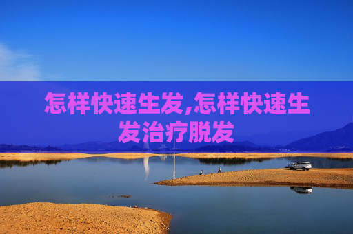 怎样快速生发,怎样快速生发治疗脱发