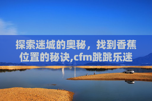 探索迷城的奥秘，找到香蕉位置的秘诀,cfm跳跳乐迷城香蕉位置