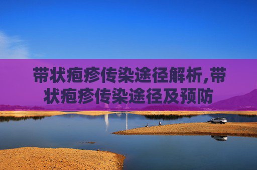 带状疱疹传染途径解析,带状疱疹传染途径及预防