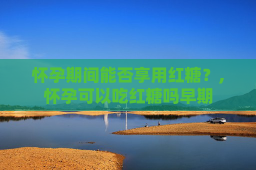 怀孕期间能否享用红糖？,怀孕可以吃红糖吗早期