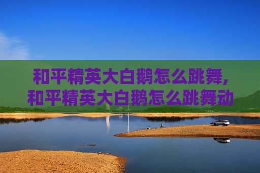 和平精英大白鹅怎么跳舞,和平精英大白鹅怎么跳舞动作