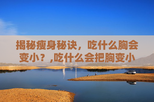 揭秘瘦身秘诀，吃什么胸会变小？,吃什么会把胸变小