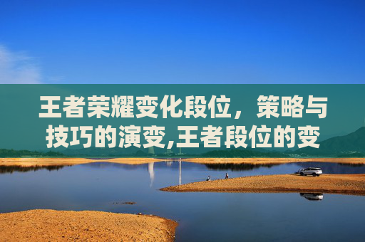 王者荣耀变化段位，策略与技巧的演变,王者段位的变化