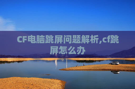 CF电脑跳屏问题解析,cf跳屏怎么办