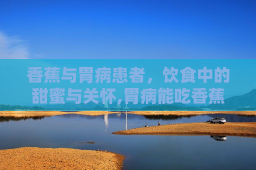 香蕉与胃病患者，饮食中的甜蜜与关怀,胃病能吃香蕉吗怎么吃