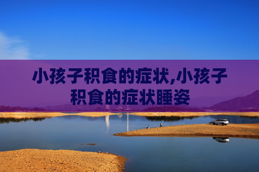 小孩子积食的症状,小孩子积食的症状睡姿