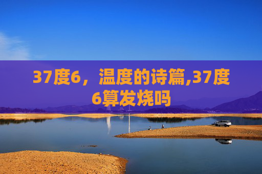 37度6，温度的诗篇,37度6算发烧吗