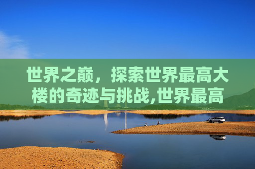 世界之巅，探索世界最高大楼的奇迹与挑战,世界最高大楼多少米