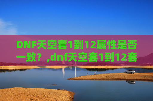 DNF天空套1到12属性是否一致？,dnf天空套1到12套外观和特效